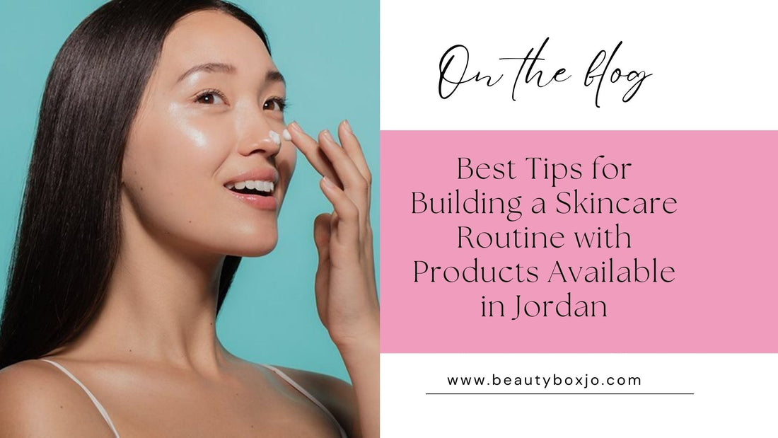 Best Tips for Building a Skincare Routine with Products Available in Jordan