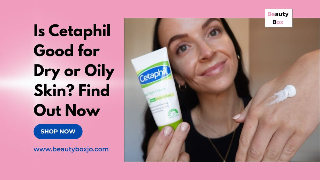 Is Cetaphil Good for Dry or Oily Skin? Find Out Now