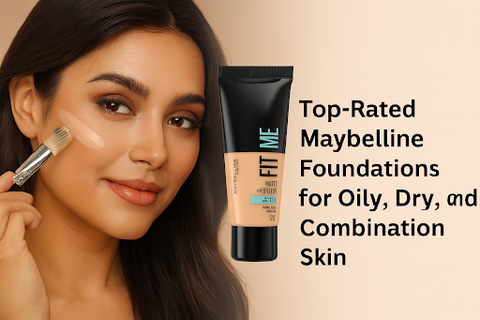 Top-Rated Maybelline Foundations for Oily, Dry, and Combination Skin